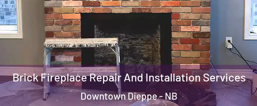  Brick Fireplace Repair And Installation Services Downtown Dieppe - NB