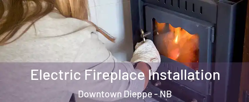  Electric Fireplace Installation Downtown Dieppe - NB