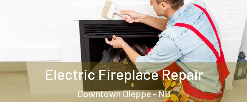  Electric Fireplace Repair Downtown Dieppe - NB