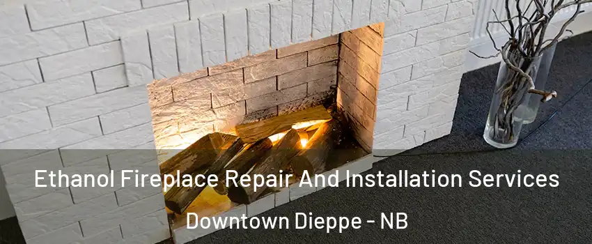  Ethanol Fireplace Repair And Installation Services Downtown Dieppe - NB