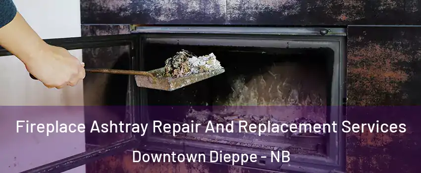  Fireplace Ashtray Repair And Replacement Services Downtown Dieppe - NB