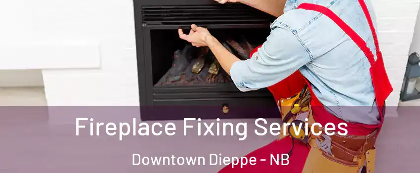  Fireplace Fixing Services Downtown Dieppe - NB