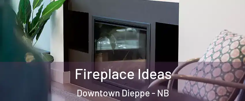 Fireplace Ideas Downtown Dieppe - NB