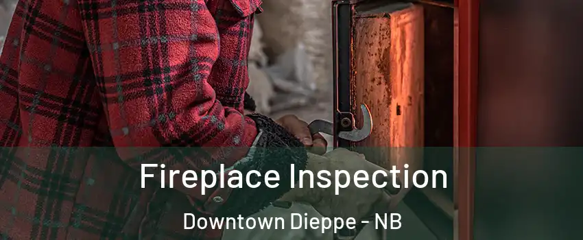  Fireplace Inspection Downtown Dieppe - NB