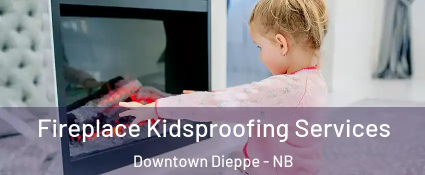  Fireplace Kidsproofing Services Downtown Dieppe - NB