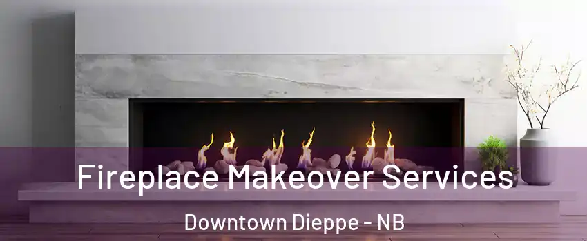 Fireplace Makeover Services Downtown Dieppe - NB