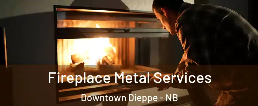 Fireplace Metal Services Downtown Dieppe - NB