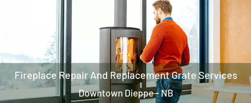  Fireplace Repair And Replacement Grate Services Downtown Dieppe - NB