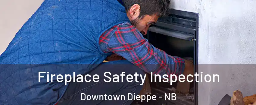 Fireplace Safety Inspection Downtown Dieppe - NB