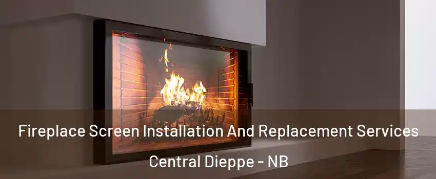 Fireplace Screen Installation And Replacement Services Central Dieppe - NB