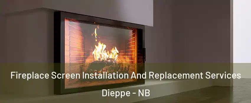Fireplace Screen Installation And Replacement Services Dieppe - NB