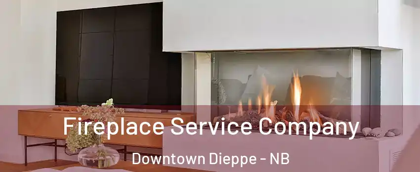 Fireplace Service Company Downtown Dieppe - NB