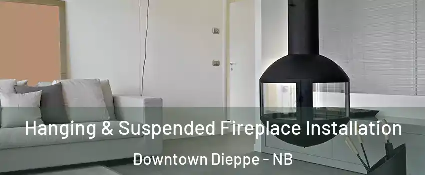 Hanging & Suspended Fireplace Installation Downtown Dieppe - NB