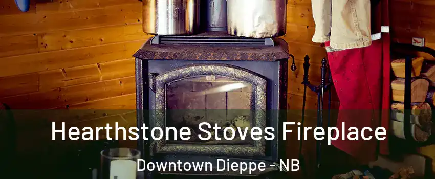 Hearthstone Stoves Fireplace Downtown Dieppe - NB