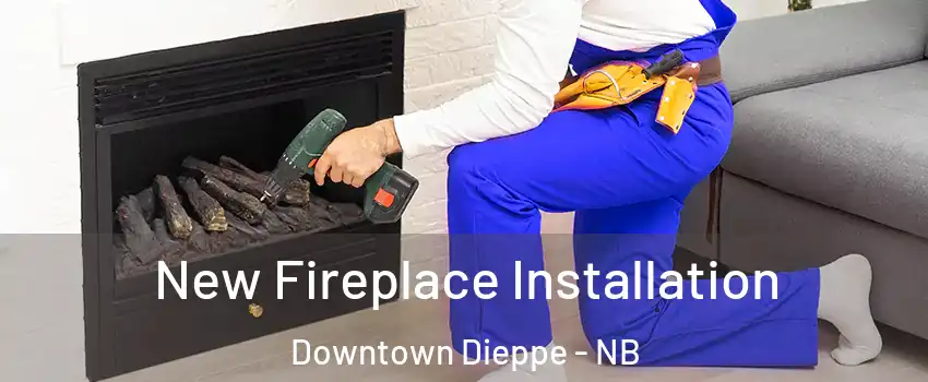 New Fireplace Installation Downtown Dieppe - NB