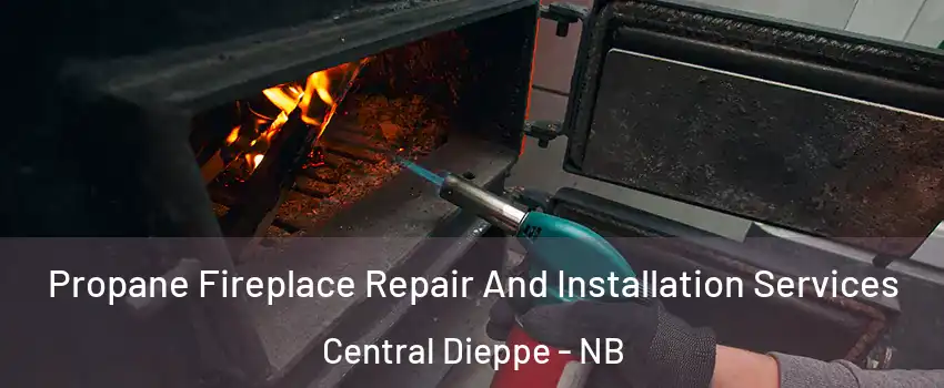 Propane Fireplace Repair And Installation Services Central Dieppe - NB