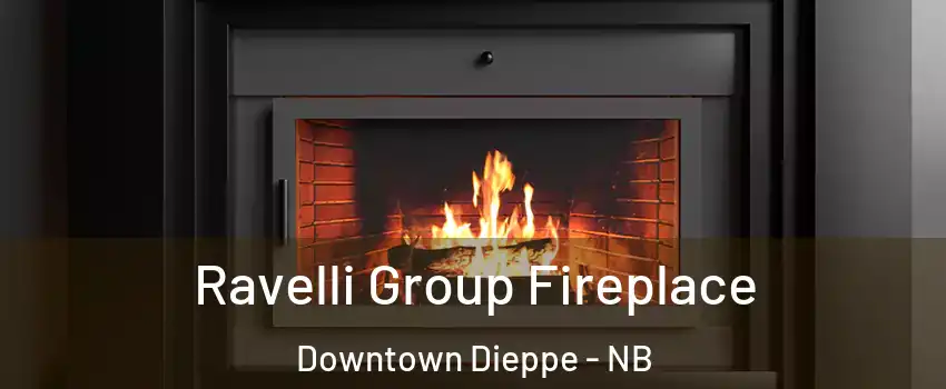 Ravelli Group Fireplace Downtown Dieppe - NB