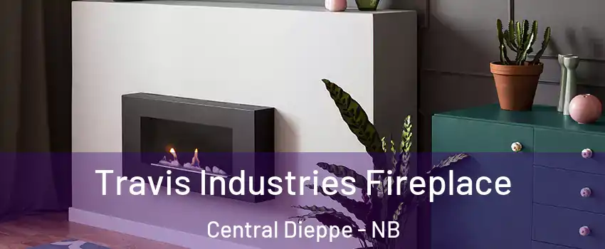 Travis Industries Fireplace Central Dieppe - NB