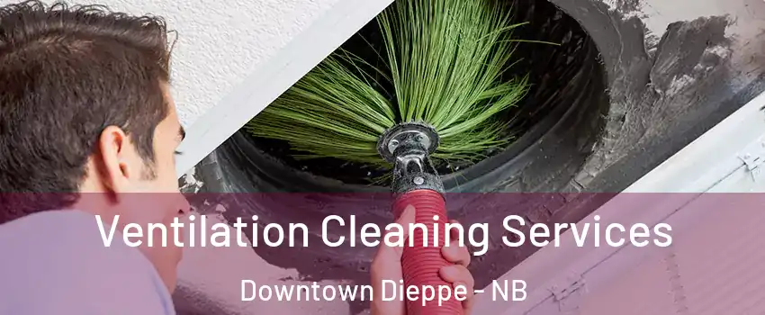  Ventilation Cleaning Services Downtown Dieppe - NB