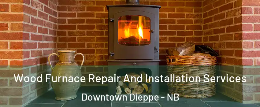  Wood Furnace Repair And Installation Services Downtown Dieppe - NB