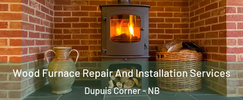  Wood Furnace Repair And Installation Services Dupuis Corner - NB